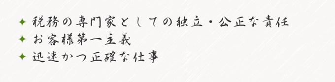 税務の専門家としての独立・公正な責任 お客様第一主義 迅速かつ正確な仕事 税務の専門家としての独立・公正な責任 お客様第一主義 迅速かつ正確な仕事