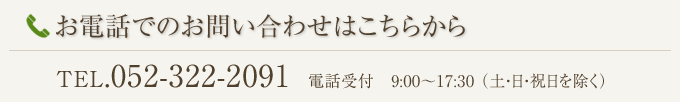 お電話でのお問い合わせはこちらから　tel052-322-2091　電話受付9時から17時半(土・日・祝日を除く)