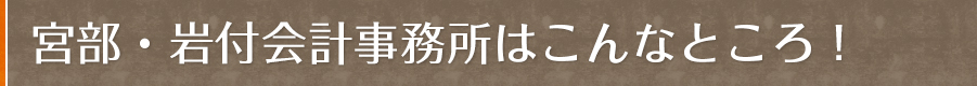 宮部・岩付会計事務所はこんなところ！